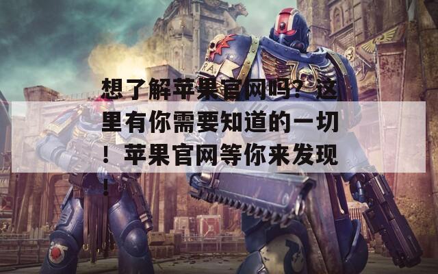想了解苹果官网吗？这里有你需要知道的一切！苹果官网等你来发现！