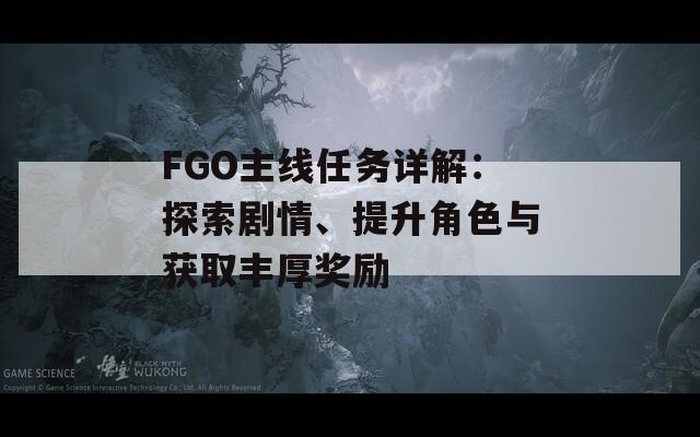 FGO主线任务详解：探索剧情、提升角色与获取丰厚奖励