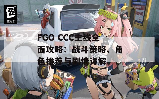 FGO CCC主线全面攻略：战斗策略、角色推荐与剧情详解