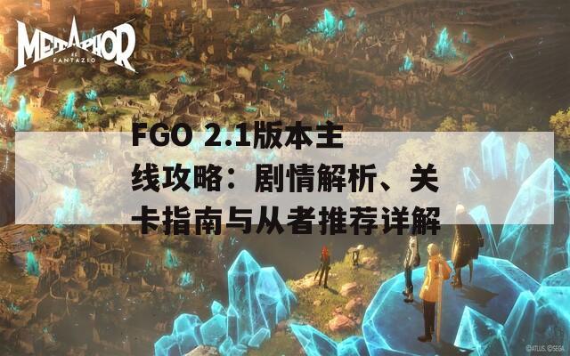 FGO 2.1版本主线攻略：剧情解析、关卡指南与从者推荐详解