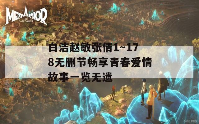 白洁赵敏张倩1～178无删节畅享青春爱情故事一览无遗