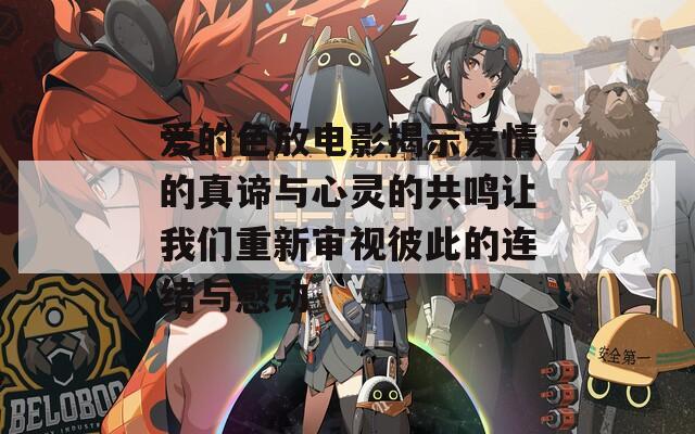 爱的色放电影揭示爱情的真谛与心灵的共鸣让我们重新审视彼此的连结与感动