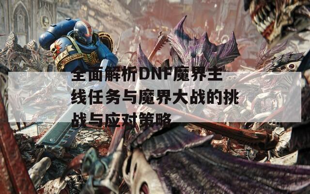全面解析DNF魔界主线任务与魔界大战的挑战与应对策略