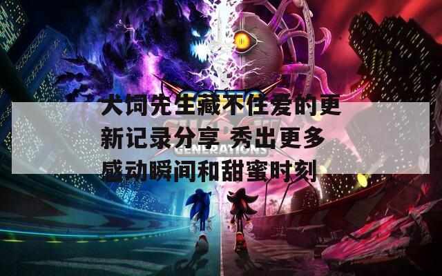 犬饲先生藏不住爱的更新记录分享 秀出更多感动瞬间和甜蜜时刻