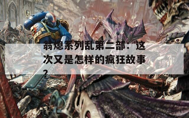 翁熄系列乱第二部：这次又是怎样的疯狂故事？