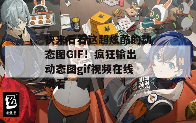 快来看看这超炫酷的动态图GIF！疯狂输出动态图gif视频在线观看
