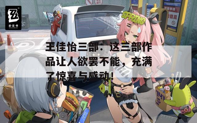 王佳怡三部：这三部作品让人欲罢不能，充满了惊喜与感动！