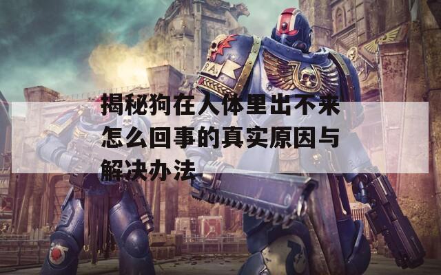 揭秘狗在人体里出不来怎么回事的真实原因与解决办法
