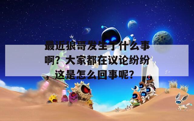 最近狼哥发生了什么事啊？大家都在议论纷纷，这是怎么回事呢？