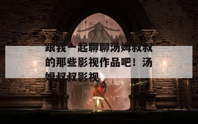 跟我一起聊聊汤姆叔叔的那些影视作品吧！汤姆叔叔影视