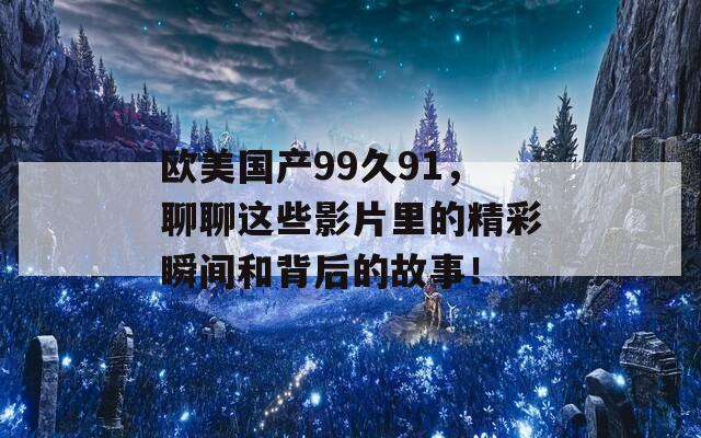 欧美国产99久91，聊聊这些影片里的精彩瞬间和背后的故事！