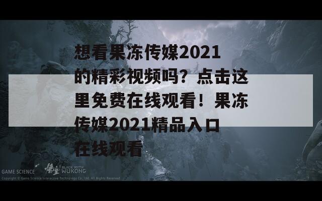 想看果冻传媒2021的精彩视频吗？点击这里免费在线观看！果冻传媒2021精品入口在线观看