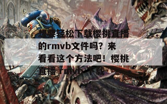 想要轻松下载樱桃直播的rmvb文件吗？来看看这个方法吧！樱桃直播 rmvb 下载