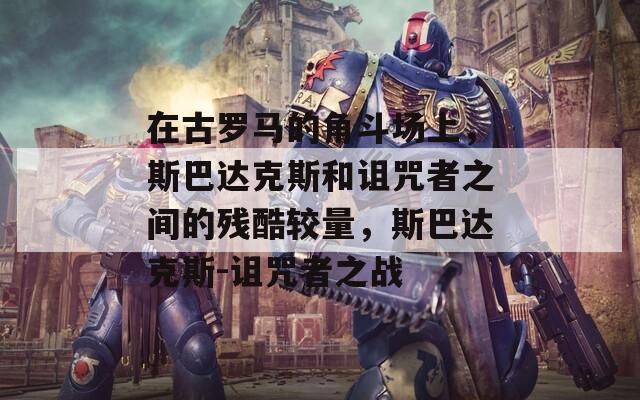 在古罗马的角斗场上，斯巴达克斯和诅咒者之间的残酷较量，斯巴达克斯-诅咒者之战
