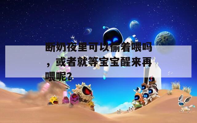 断奶夜里可以偷着喂吗，或者就等宝宝醒来再喂呢？