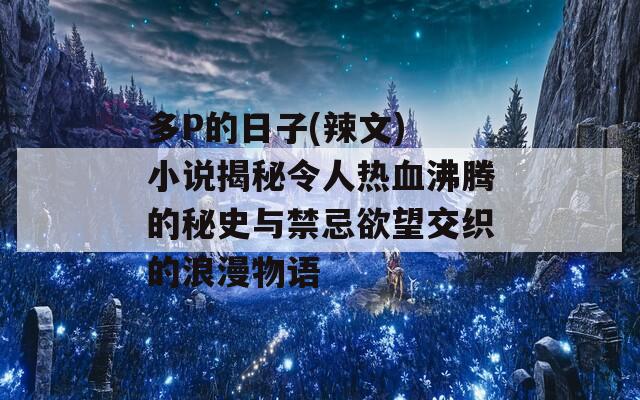 多P的日子(辣文) 小说揭秘令人热血沸腾的秘史与禁忌欲望交织的浪漫物语