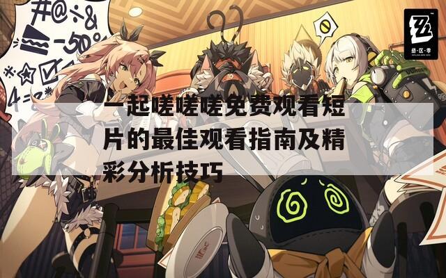 一起嗟嗟嗟免费观看短片的最佳观看指南及精彩分析技巧