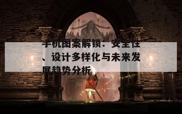 手机图案解锁：安全性、设计多样化与未来发展趋势分析