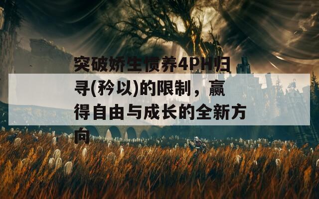 突破娇生惯养4PH归寻(矜以)的限制，赢得自由与成长的全新方向