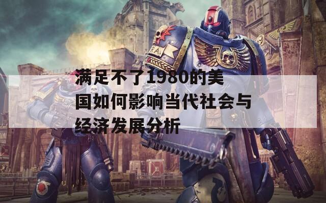满足不了1980的美国如何影响当代社会与经济发展分析