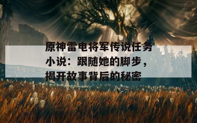 原神雷电将军传说任务小说：跟随她的脚步，揭开故事背后的秘密