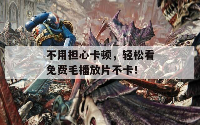 不用担心卡顿，轻松看免费毛播放片不卡！