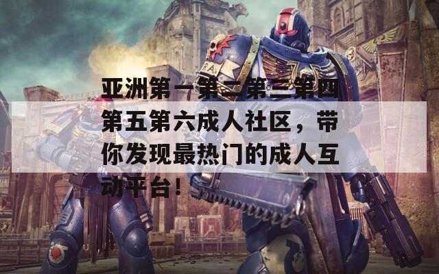 亚洲第一第二第三第四第五第六成人社区，带你发现最热门的成人互动平台！
