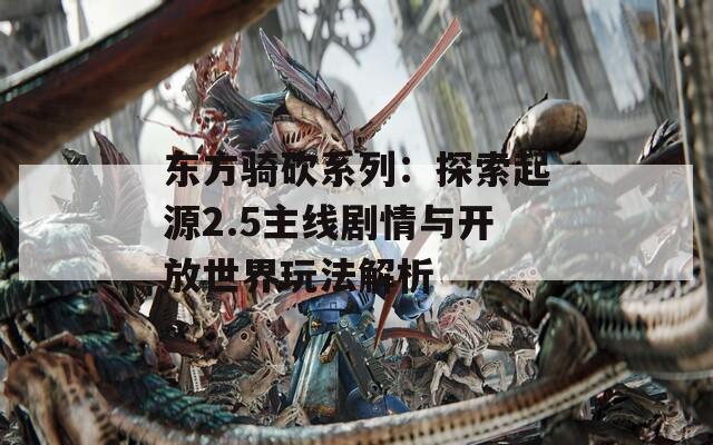 东方骑砍系列：探索起源2.5主线剧情与开放世界玩法解析