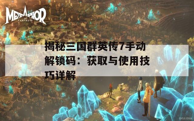 揭秘三国群英传7手动解锁码：获取与使用技巧详解