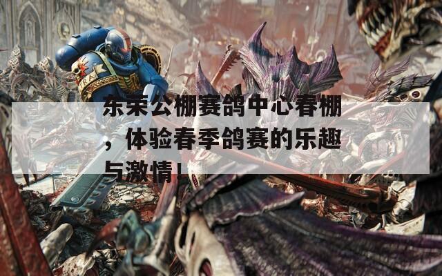 东荣公棚赛鸽中心春棚，体验春季鸽赛的乐趣与激情！