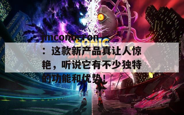jmcomicron：这款新产品真让人惊艳，听说它有不少独特的功能和优势！
