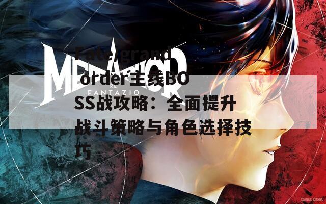 Fate/grand order主线BOSS战攻略：全面提升战斗策略与角色选择技巧