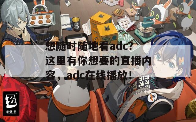 想随时随地看adc？这里有你想要的直播内容，adc在线播放！