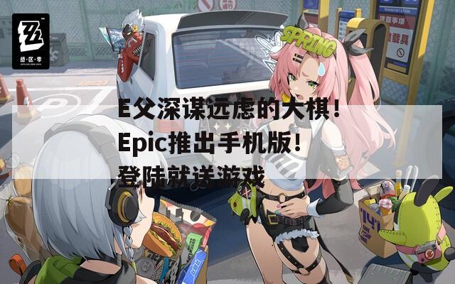 E父深谋远虑的大棋！Epic推出手机版！登陆就送游戏