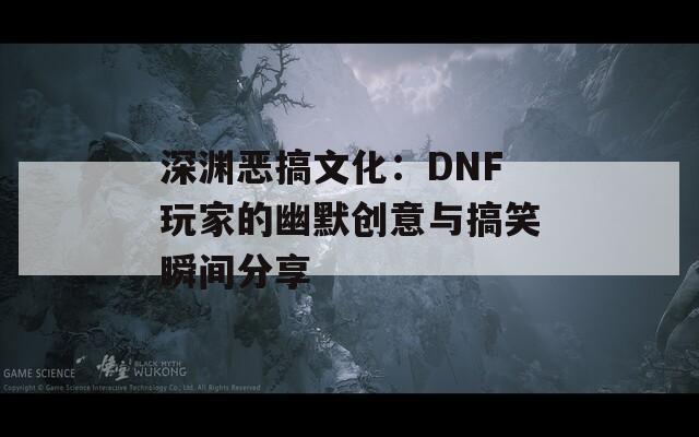 深渊恶搞文化：DNF玩家的幽默创意与搞笑瞬间分享