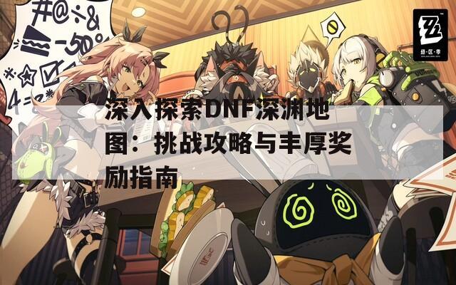 深入探索DNF深渊地图：挑战攻略与丰厚奖励指南