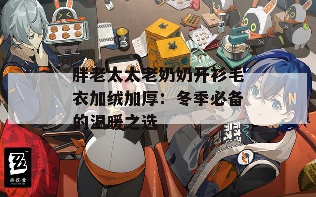 胖老太太老奶奶开衫毛衣加绒加厚：冬季必备的温暖之选
