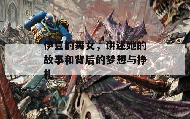 伊豆的舞女，讲述她的故事和背后的梦想与挣扎