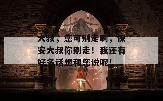 大叔，您可别走啊，保安大叔你别走！我还有好多话想和您说呢！
