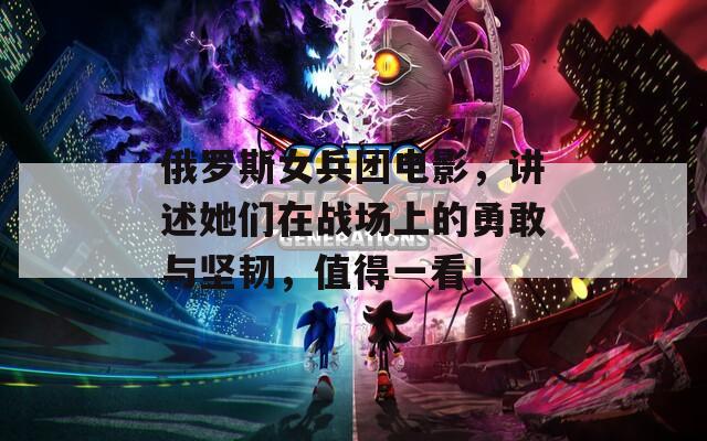 俄罗斯女兵团电影，讲述她们在战场上的勇敢与坚韧，值得一看！