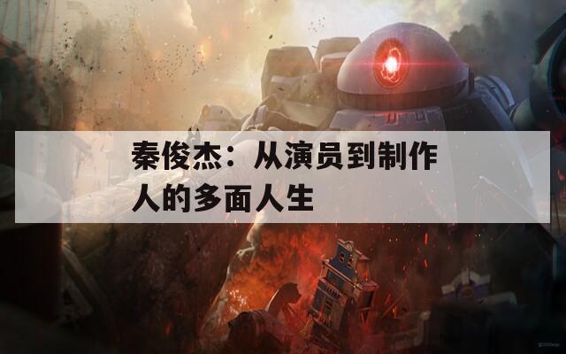 秦俊杰：从演员到制作人的多面人生