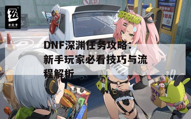 DNF深渊任务攻略：新手玩家必看技巧与流程解析