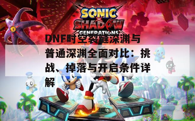 DNF时空裂缝深渊与普通深渊全面对比：挑战、掉落与开启条件详解