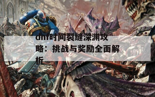 dnf时间裂缝深渊攻略：挑战与奖励全面解析