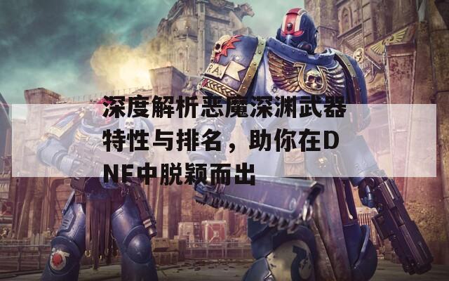 深度解析恶魔深渊武器特性与排名，助你在DNF中脱颖而出