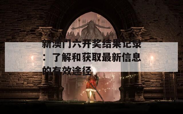 新澳门六开奖结果记录：了解和获取最新信息的有效途径