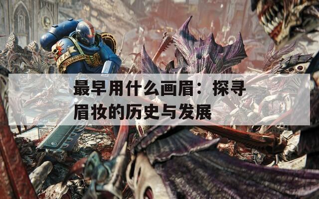 最早用什么画眉：探寻眉妆的历史与发展