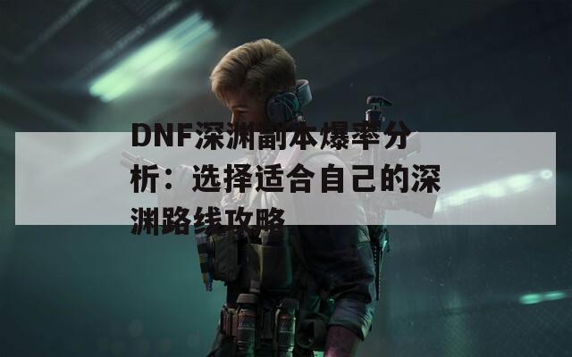 DNF深渊副本爆率分析：选择适合自己的深渊路线攻略