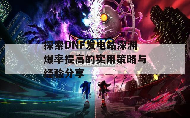 探索DNF发电站深渊爆率提高的实用策略与经验分享