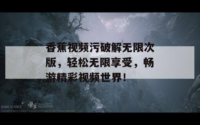 香蕉视频污破解无限次版，轻松无限享受，畅游精彩视频世界！